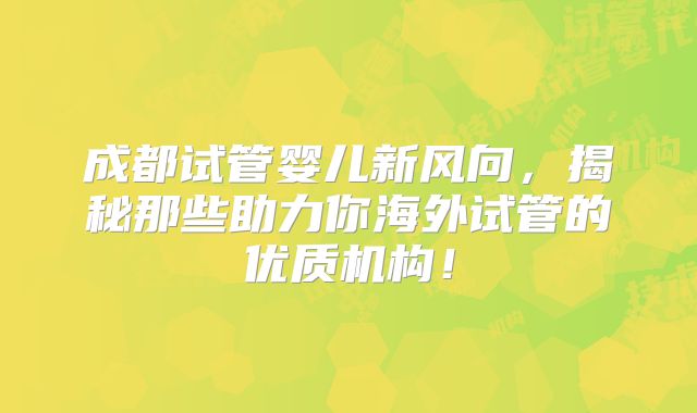 成都试管婴儿新风向,揭秘那些助力你海外试管的优质机构!