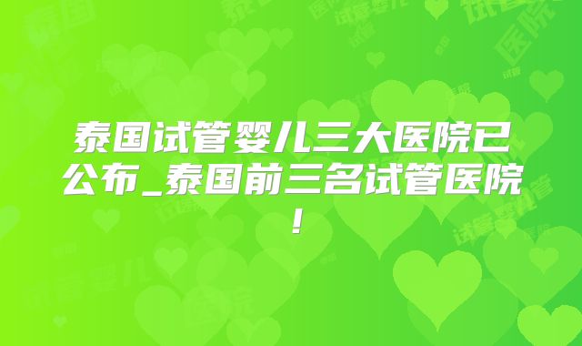 泰国试管婴儿三大医院已公布_泰国前三名试管医院！