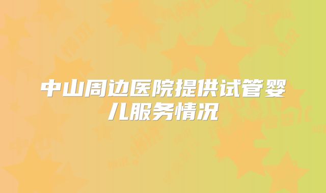 中山周边医院提供试管婴儿服务情况