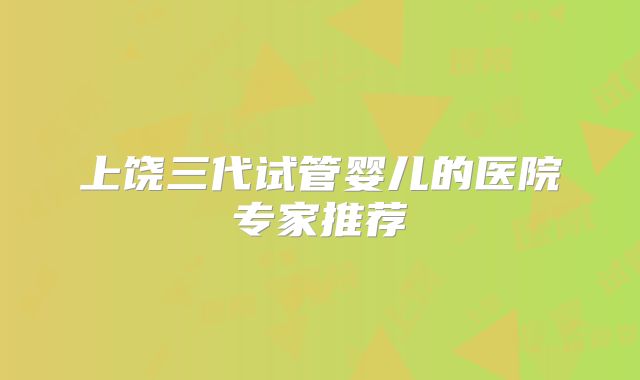 上饶三代试管婴儿的医院专家推荐