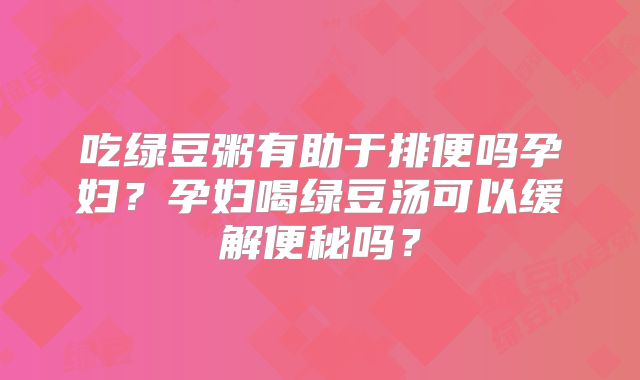 吃绿豆粥有助于排便吗孕妇?孕妇喝绿豆汤可以缓解便秘吗?