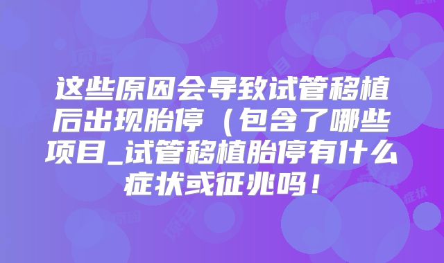 这些原因会导致试管移植后出现胎停(包含了哪些项目_试管移植胎停有什么症状或征兆吗!