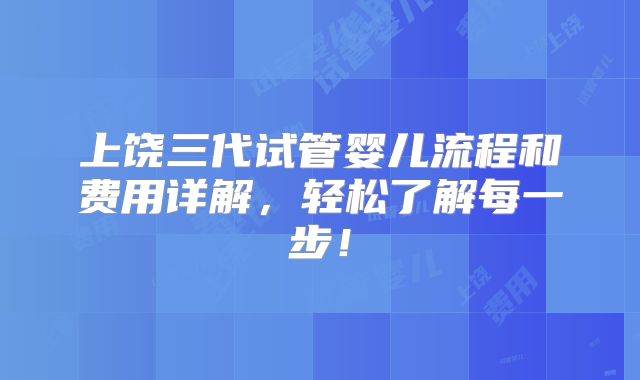 上饶三代试管婴儿流程和费用详解，轻松了解每一步！