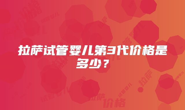 拉萨试管婴儿第3代价格是多少？