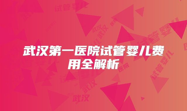 武汉第一医院试管婴儿费用全解析