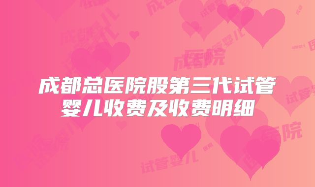 成都总医院股第三代试管婴儿收费及收费明细