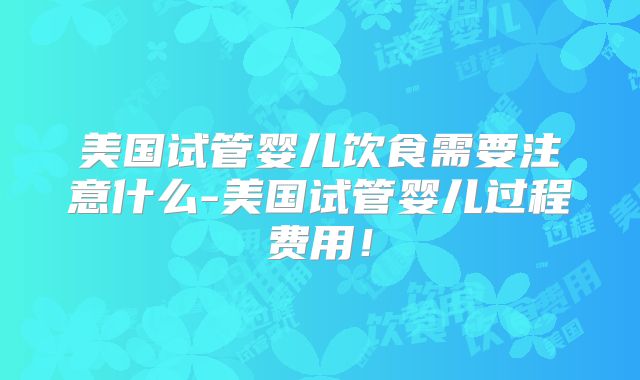 美国试管婴儿饮食需要注意什么-美国试管婴儿过程费用!