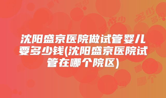沈阳盛京医院做试管婴儿要多少钱(沈阳盛京医院试管在哪个院区)