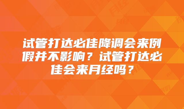 试管打达必佳降调会来例假并不影响?试管打达必佳会来月经吗?
