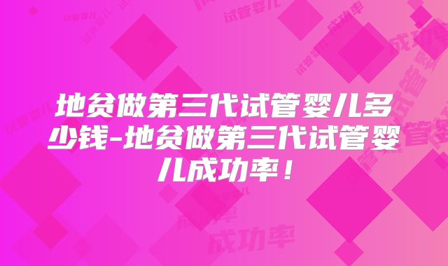 地贫做第三代试管婴儿多少钱-地贫做第三代试管婴儿成功率！