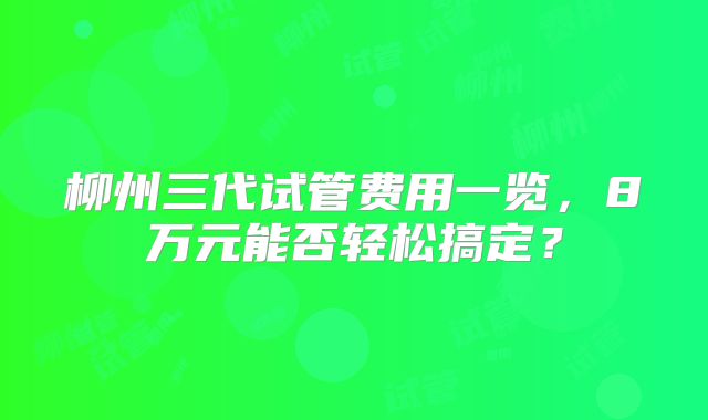 柳州三代试管费用一览，8万元能否轻松搞定？
