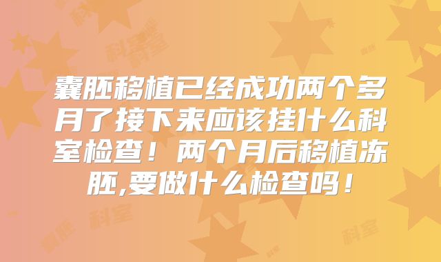 囊胚移植已经成功两个多月了接下来应该挂什么科室检查！两个月后移植冻胚,要做什么检查吗！