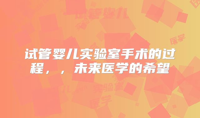 试管婴儿实验室手术的过程,,未来医学的希望