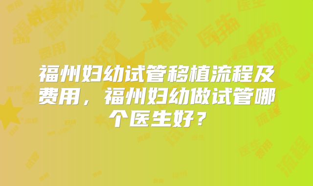 福州妇幼试管移植流程及费用，福州妇幼做试管哪个医生好？