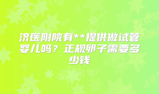济医附院有**提供做试管婴儿吗?正规卵子需要多少钱