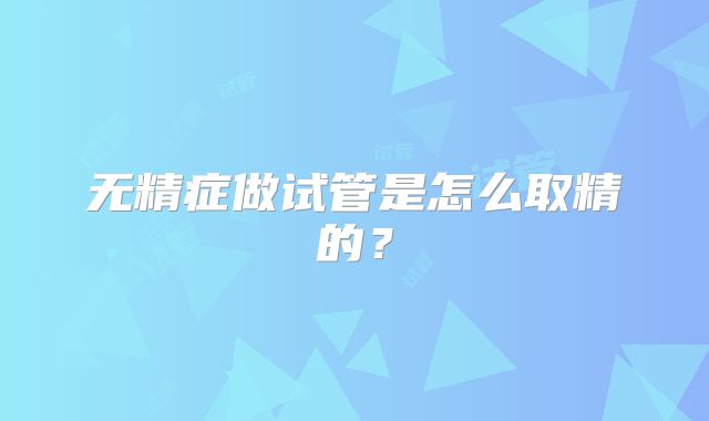 无精症做试管是怎么取精的?