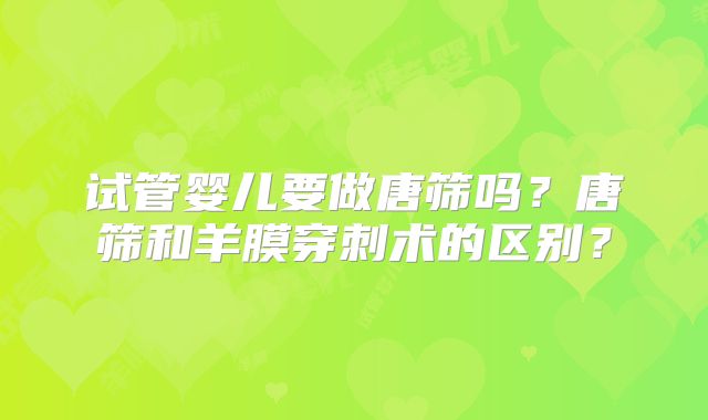 试管婴儿要做唐筛吗？唐筛和羊膜穿刺术的区别？