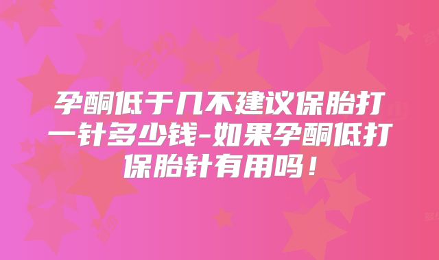 孕酮低于几不建议保胎打一针多少钱-如果孕酮低打保胎针有用吗!