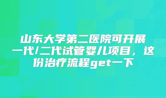 山东大学第二医院可开展一代/二代试管婴儿项目，这份治疗流程get一下