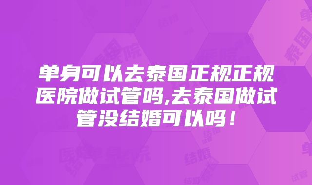 单身可以去泰国正规正规医院做试管吗,去泰国做试管没结婚可以吗！