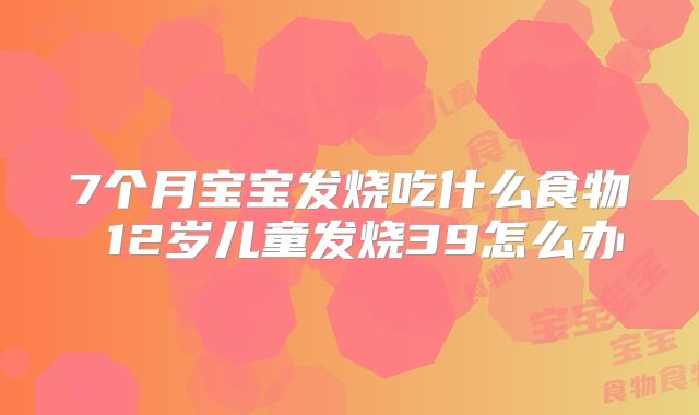 7个月宝宝发烧吃什么食物 12岁儿童发烧39怎么办