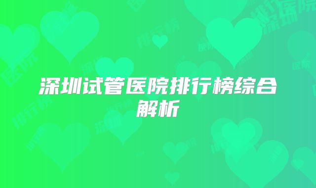 深圳试管医院排行榜综合解析