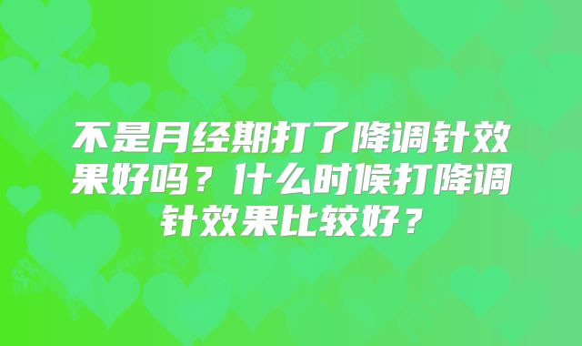 不是月经期打了降调针效果好吗？什么时候打降调针效果比较好？