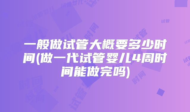 一般做试管大概要多少时间(做一代试管婴儿4周时间能做完吗)