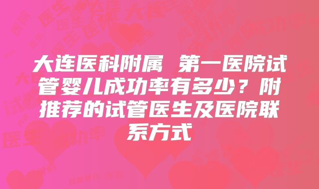 大连医科附属 第一医院试管婴儿成功率有多少？附推荐的试管医生及医院联系方式