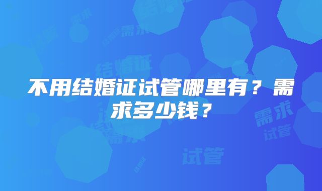 不用结婚证试管哪里有？需求多少钱？
