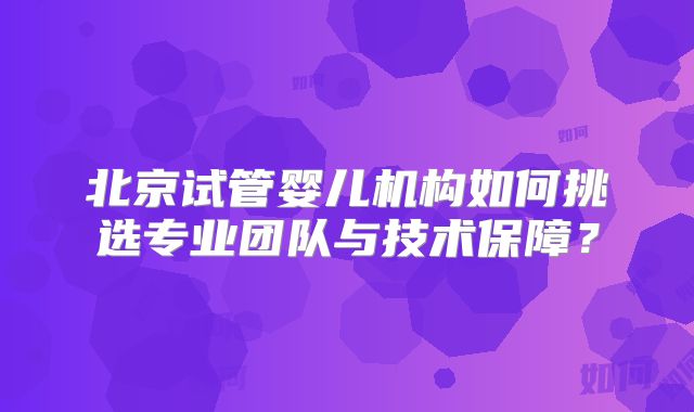 北京试管婴儿机构如何挑选专业团队与技术保障？