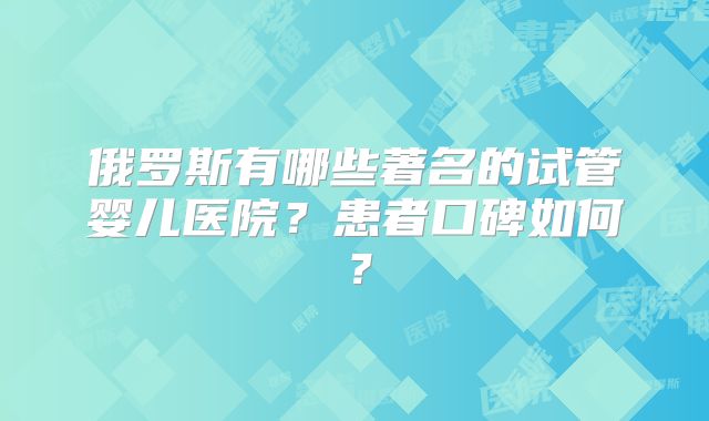 俄罗斯有哪些著名的试管婴儿医院?患者口碑如何?