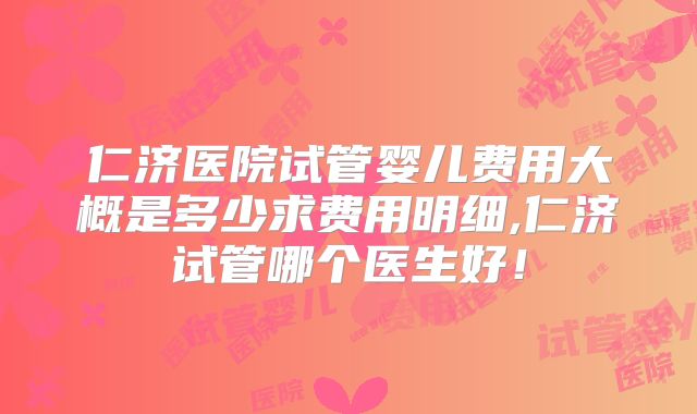 仁济医院试管婴儿费用大概是多少求费用明细,仁济试管哪个医生好！