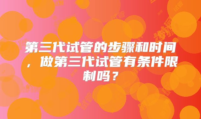 第三代试管的步骤和时间，做第三代试管有条件限制吗？