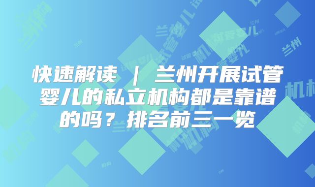 快速解读 | 兰州开展试管婴儿的私立机构都是靠谱的吗？排名前三一览