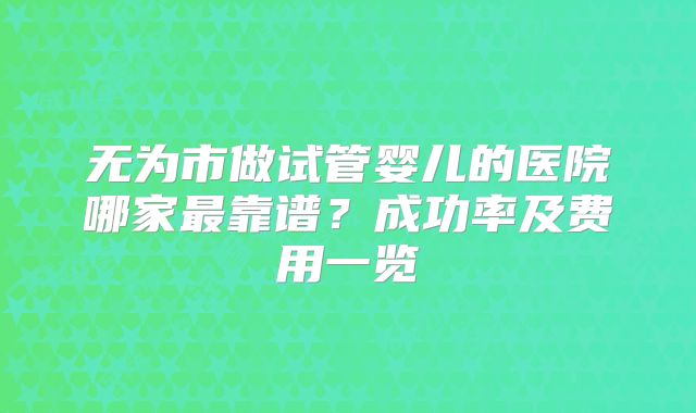 无为市做试管婴儿的医院哪家最靠谱？成功率及费用一览
