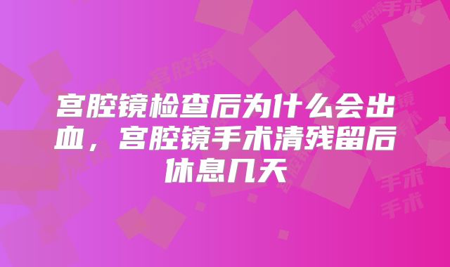 宫腔镜检查后为什么会出血,宫腔镜手术清残留后休息几天