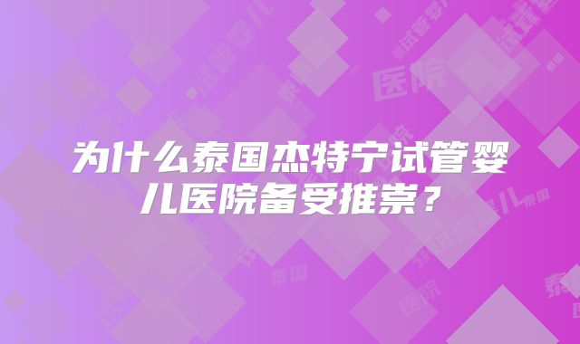 为什么泰国杰特宁试管婴儿医院备受推崇？