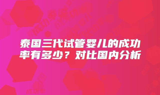 泰国三代试管婴儿的成功率有多少？对比国内分析