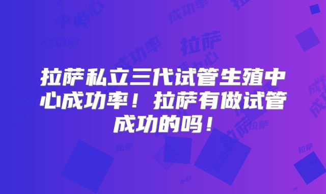拉萨私立三代试管生殖中心成功率!拉萨有做试管成功的吗!