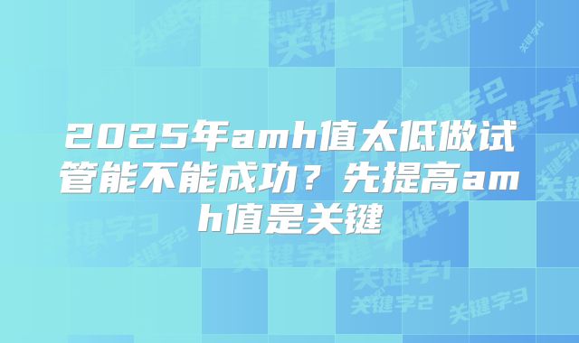 2025年amh值太低做试管能不能成功?先提高amh值是关键