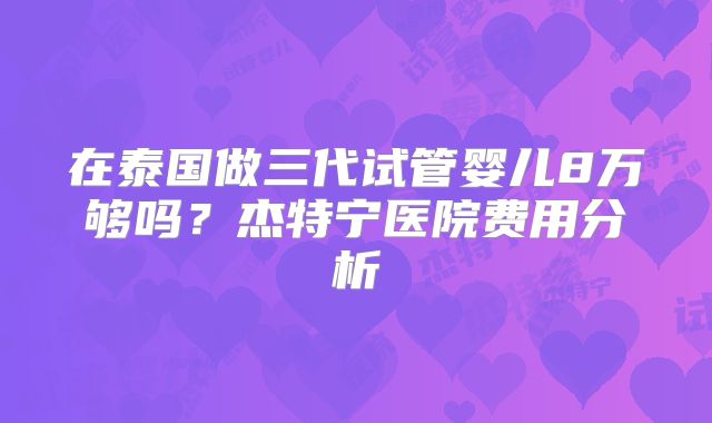 在泰国做三代试管婴儿8万够吗?杰特宁医院费用分析