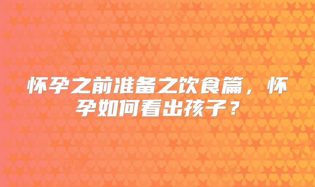 怀孕之前准备之饮食篇,怀孕如何看出孩子?