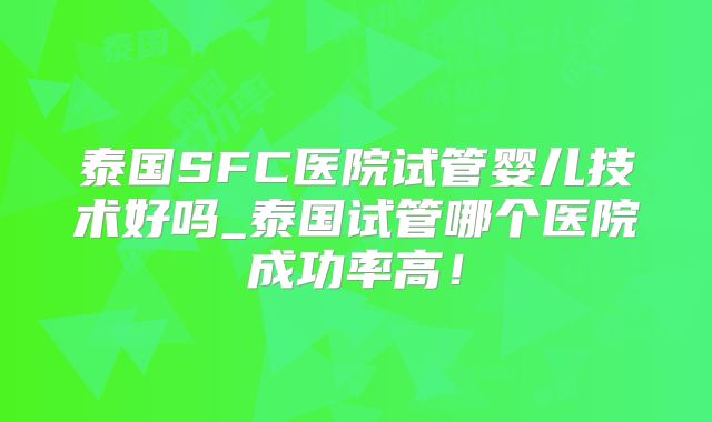 泰国SFC医院试管婴儿技术好吗_泰国试管哪个医院成功率高!