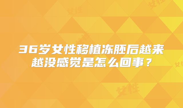 36岁女性移植冻胚后越来越没感觉是怎么回事?