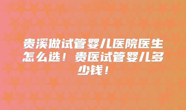 贵溪做试管婴儿医院医生怎么选!贵医试管婴儿多少钱!