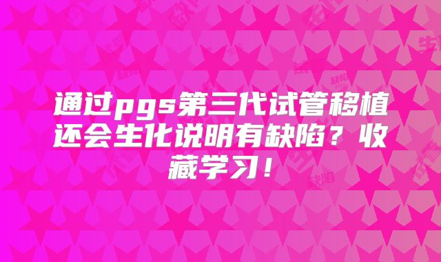 通过pgs第三代试管移植还会生化说明有缺陷?收藏学习!