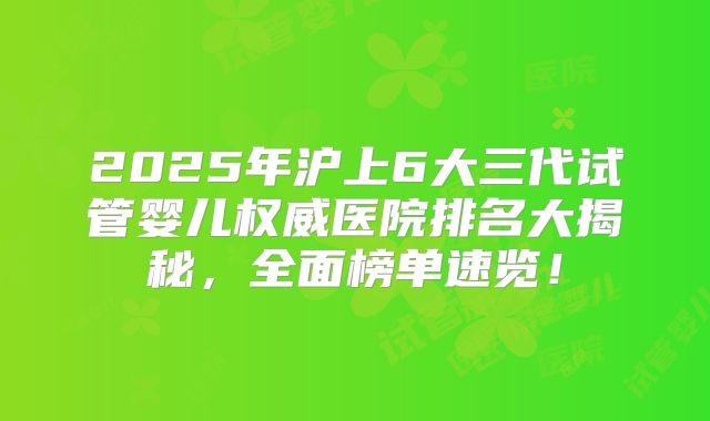 2025年沪上6大三代试管婴儿权威医院排名大揭秘,全面榜单速览!