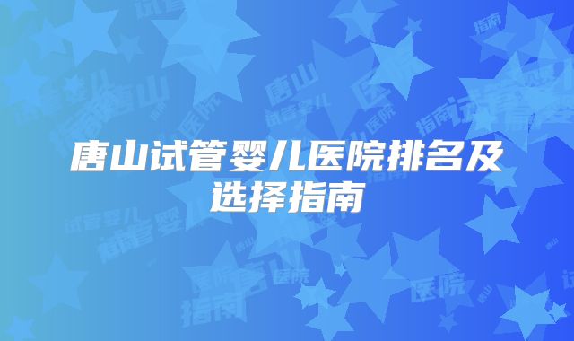 唐山试管婴儿医院排名及选择指南