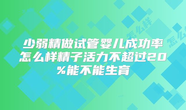 少弱精做试管婴儿成功率怎么样精子活力不超过20%能不能生育
